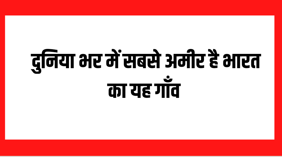 Viral News: पूरी दुनिया में सबसे अमीर है भारत के ये गाँव,हर व्यक्ति के खाते में लाखों..