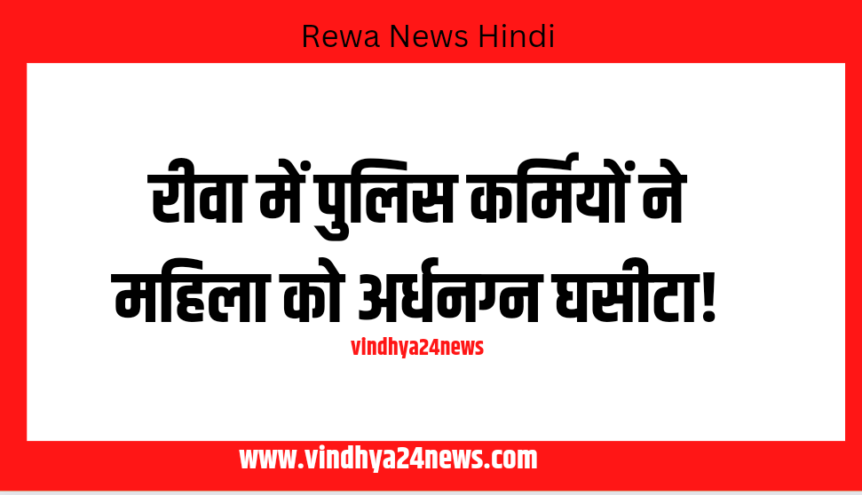 Rewa News: रीवा पुलिसकर्मियों ने महिला को अर्धनग्न अवस्था में घसीटा!
