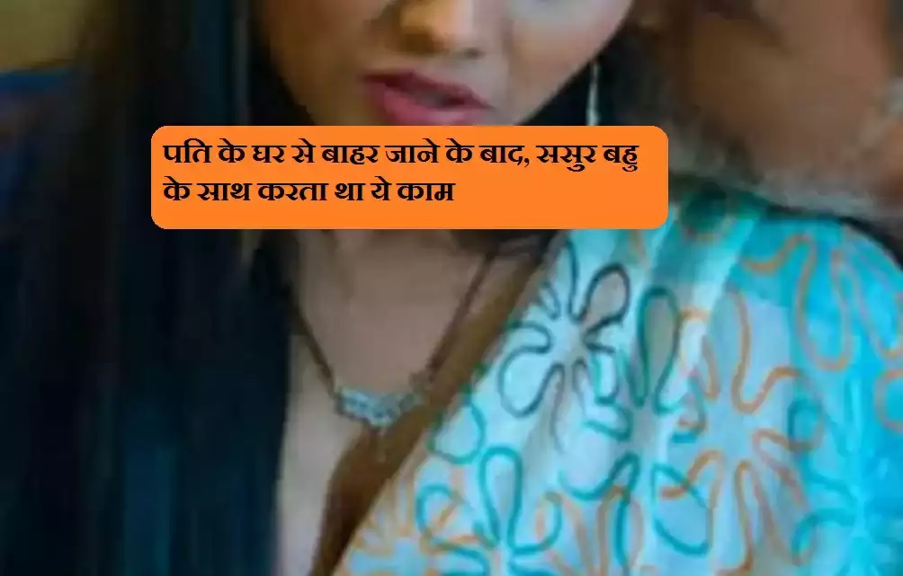 पति के घर से बाहर जाने के बाद, ससुर बहु के साथ करता था ये काम