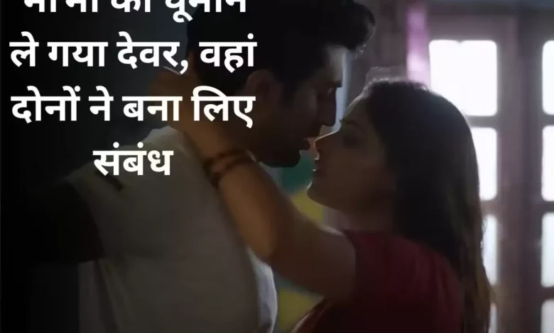 देवर ने एक बार बनाया संबध तो अब हो देवर के प्यार की कायल, पहले की थी अपने पति से शिकायत