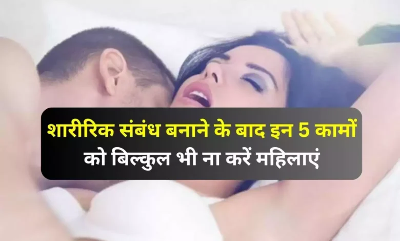 शारीरिक संबंध बनाने के बाद इन 5 कामों को बिल्कुल भी ना करें महिलाएं, वरना बढ़ जाएगा है इफेक्शन का खतरा