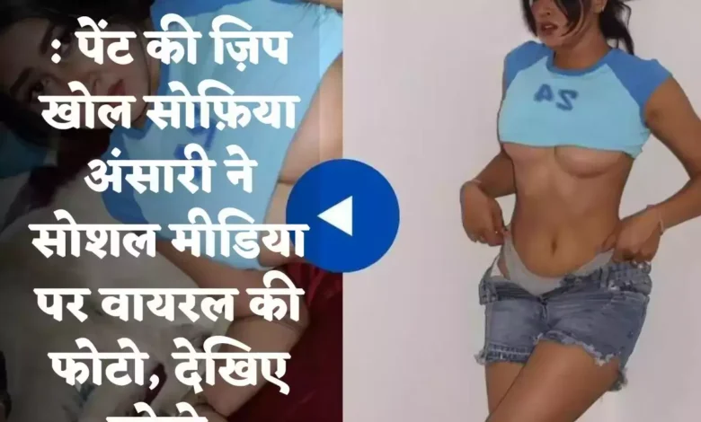 Sofia Ansari : पेंट की ज़िप खोल सोफ़िया अंसारी ने सोशल मीडिया पर वायरल की फोटो, देखिए फोटो
