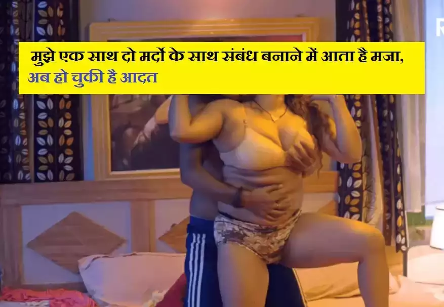 मुझे एक साथ दो मर्दो के साथ संबंध बनाने में आता है मजा, अब हो चुकी है आदत