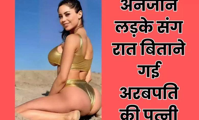 अनजान लड़के के साथ रात बिताने गई अरबपति की पत्नी, एक रात के वसूले इतने रूपए